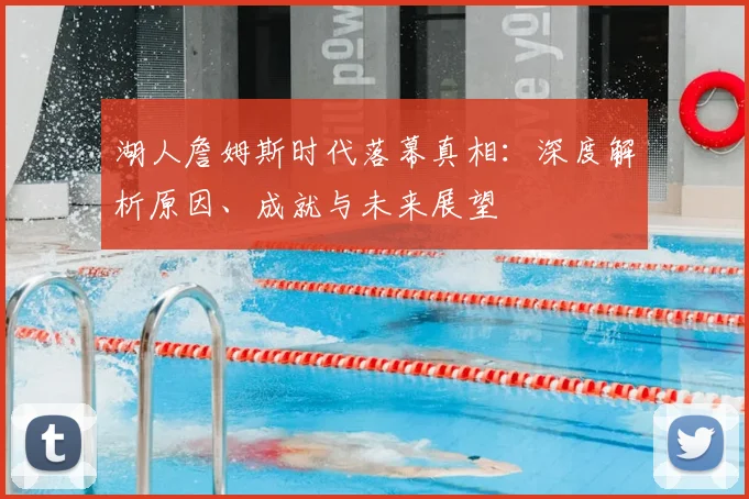 湖人詹姆斯时代落幕真相：深度解析原因、成就与未来展望