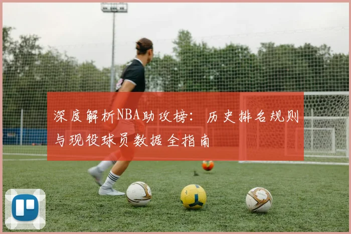 深度解析NBA助攻榜：历史排名规则与现役球员数据全指南