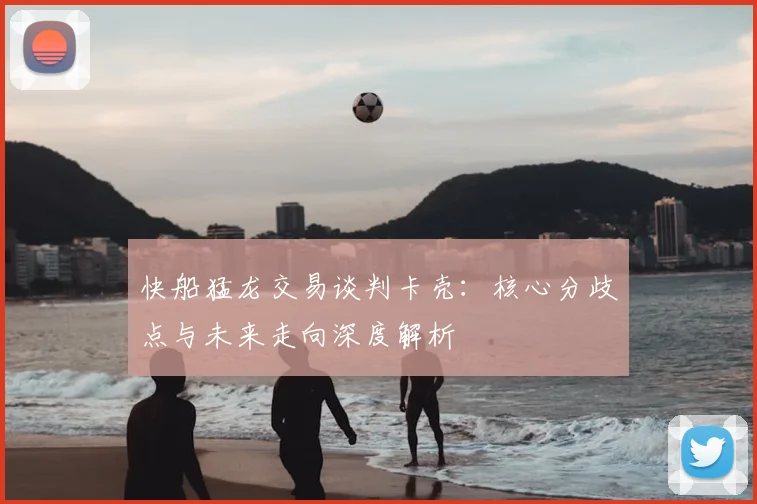 快船猛龙交易谈判卡壳:核心分歧点与未来走向深度解析