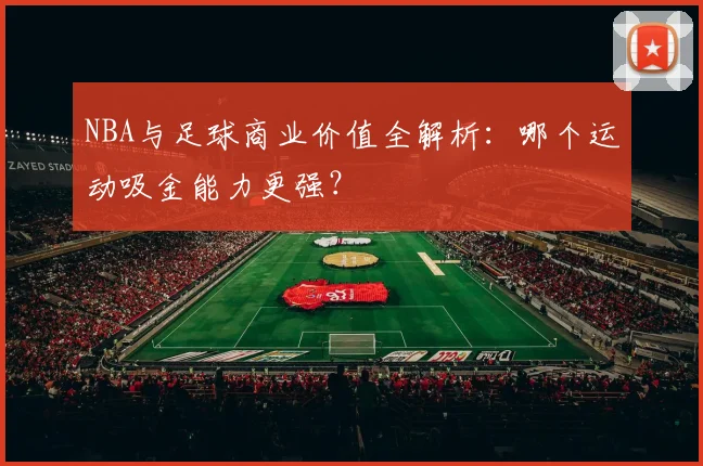 NBA与足球商业价值全解析:哪个运动吸金能力更强?