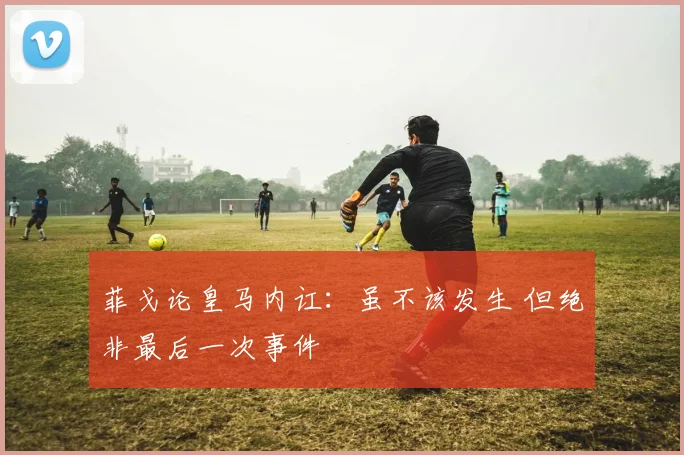 菲戈论皇马内讧:虽不该发生 但绝非最后一次事件