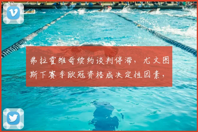 弗拉霍维奇续约谈判停滞，尤文图斯下赛季欧冠资格成决定性因素，离队风险几何？