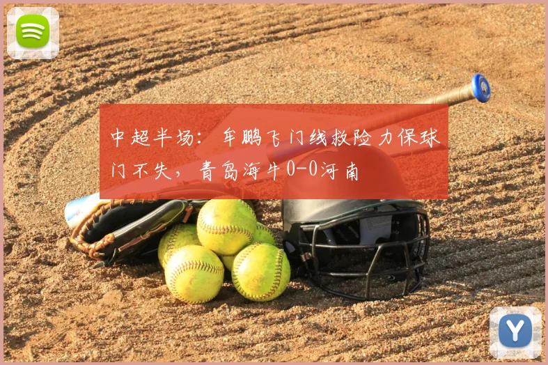 中超半场:牟鹏飞门线救险力保球门不失,青岛海牛0-0河南