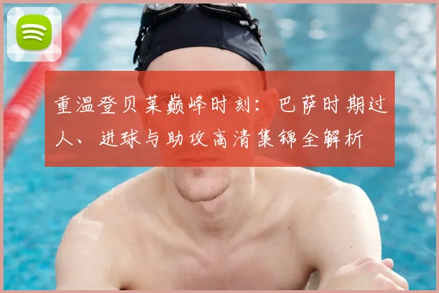 重温登贝莱巅峰时刻:巴萨时期过人、进球与助攻高清集锦全解析