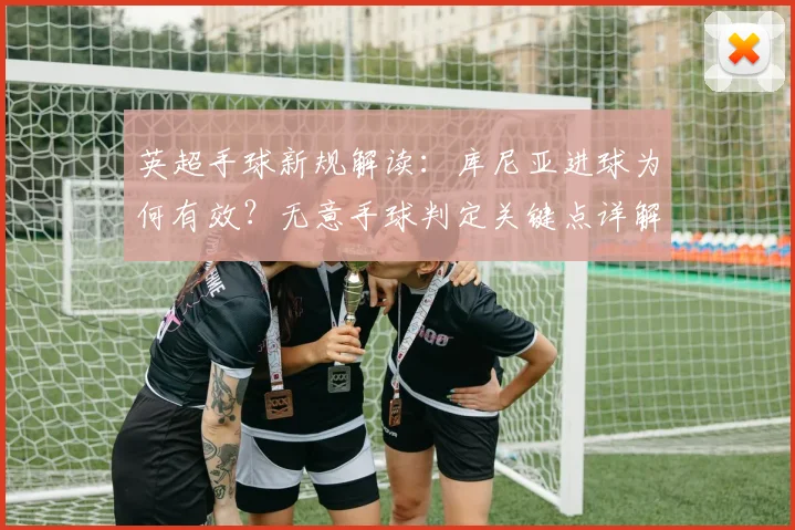 英超手球新规解读：库尼亚进球为何有效？无意手球判定关键点详解