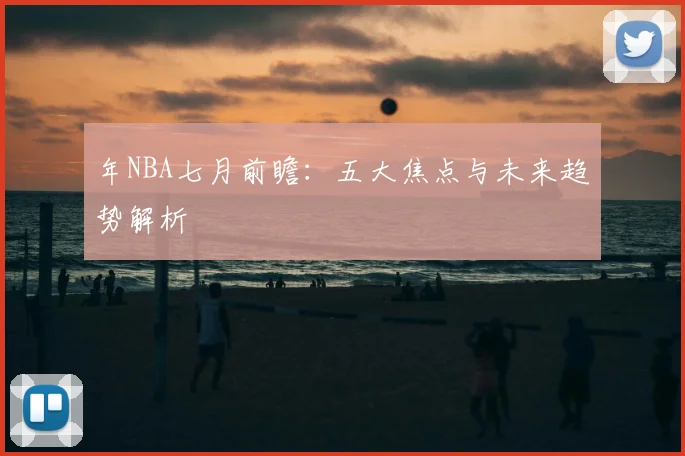 年NBA七月前瞻:五大焦点与未来趋势解析