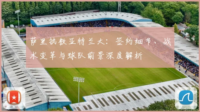 萨里执教亚特兰大：签约细节、战术变革与球队前景深度解析